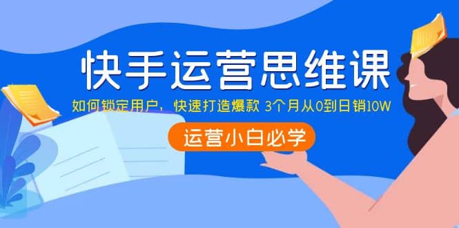 快手运营思维课：如何锁定用户，快速打造爆款_北创网