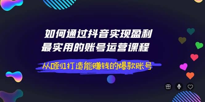 如何通过抖音实现盈利，最实用的账号运营课程 从0到1打造能赚钱的爆款账号_北创网