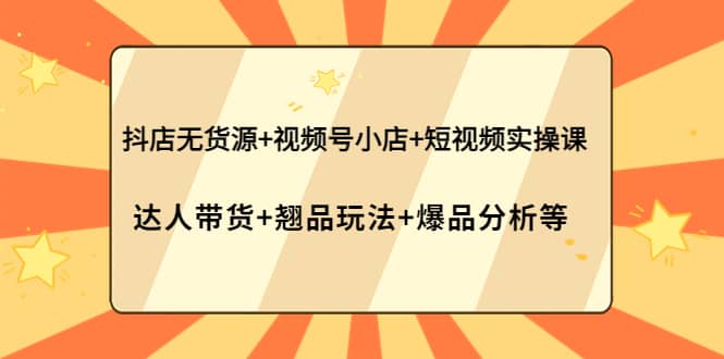 抖店无货源 视频号小店 短视频实操课：达人带货 翘品玩法 爆品分析等_北创网