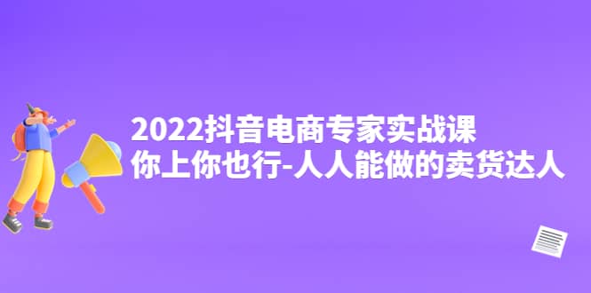 2022抖音电商专家实战课，你上你也行-人人能做的卖货达人_北创网