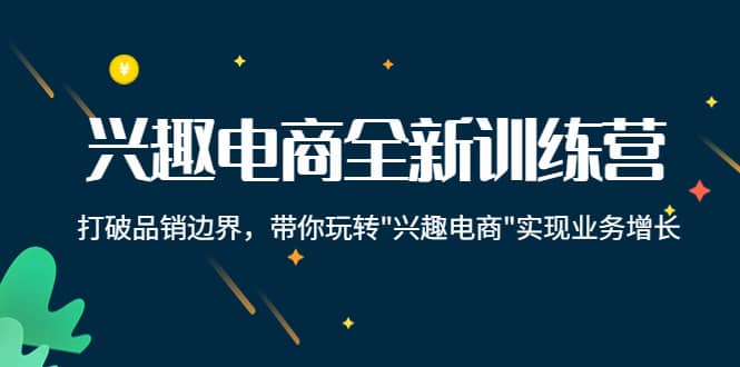 兴趣电商全新训练营：打破品销边界，带你玩转“兴趣电商“实现业务增长_北创网