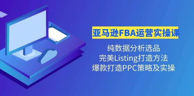 亚马逊FBA运营实操课 纯数据分析选品 完美Listing打造 爆款打造PPC策略实操_北创网