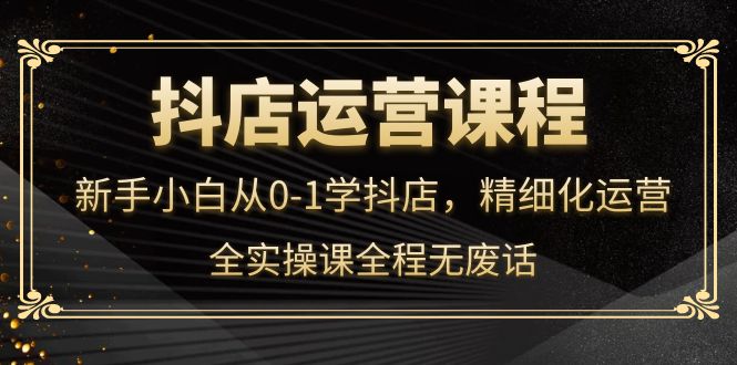 抖店运营，新手小白从0-1学抖店，精细化运营，全实操课全程无废话_北创网