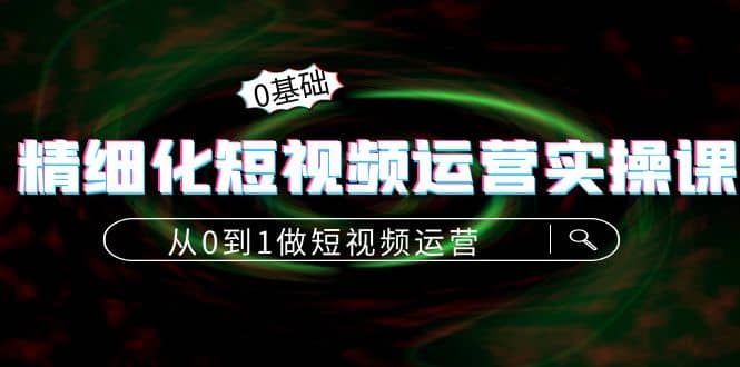 精细化短视频运营实操课，从0到1做短视频运营：算法篇 定位篇 内容篇_北创网