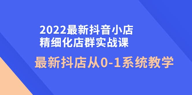 2022最新抖音小店精细化店群实战课，最新抖店从0-1系统教学_北创网