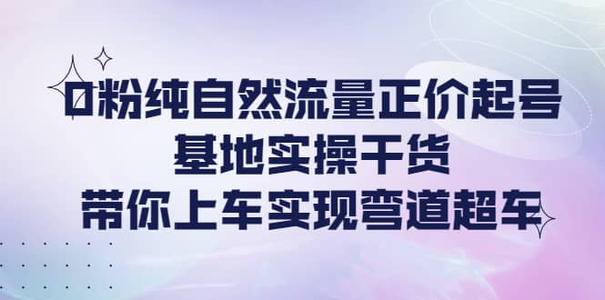 0粉纯自然流量正价起号基地实操干货，带你上车实现弯道超车_北创网