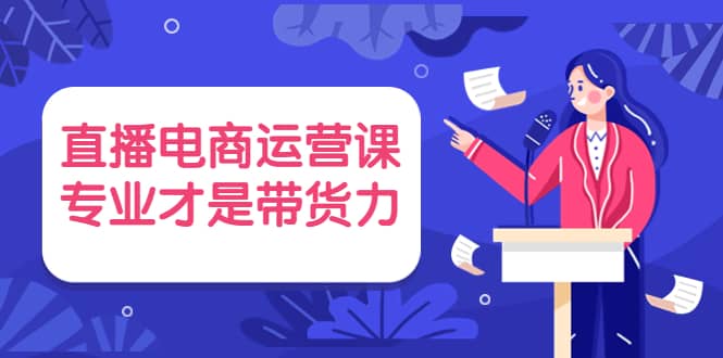 直播电商运营课，专业才是带货力 价值699_北创网