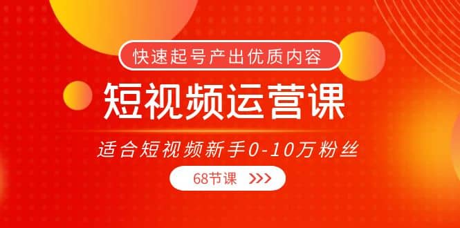 短视频运营课，适合短视频新手0-10万粉丝，快速起号产出优质内容（68节课）_北创网