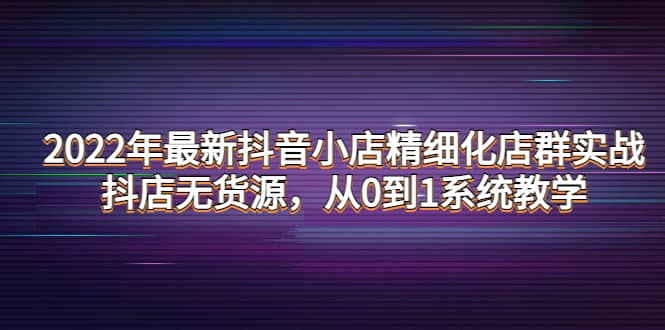 2022年最新抖音小店精细化店群实战，抖店无货源，从0到1系统教学_北创网