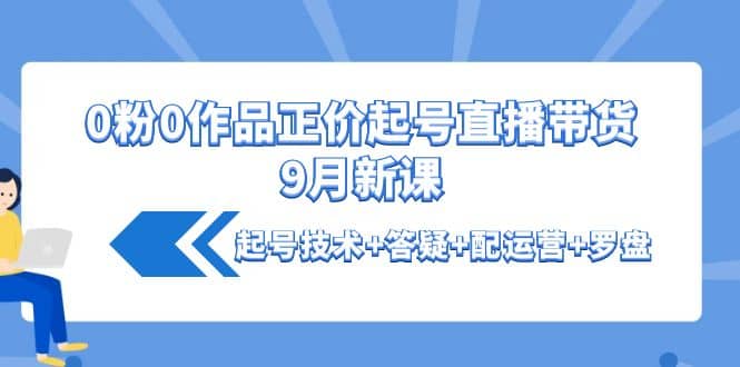 0粉0作品正价起号直播带货9月新课：起号技术 答疑 配运营 罗盘_北创网