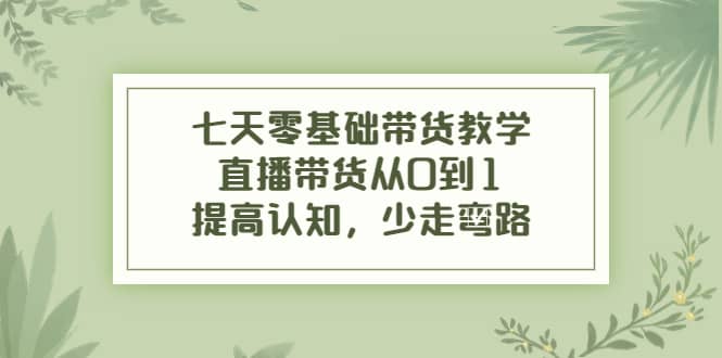 七天零基础带货教学，直播带货从0到1，提高认知，少走弯路_北创网