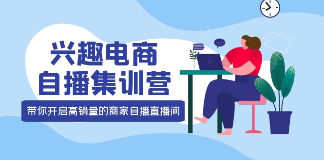 兴趣电商自播集训营：三大核心能力 12种玩法 提高销量，核心落地实操_北创网