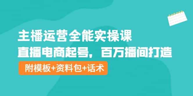 主播运营全能实操课：直播电商起号，百万播间打造（附模板 资料包 话术）_北创网