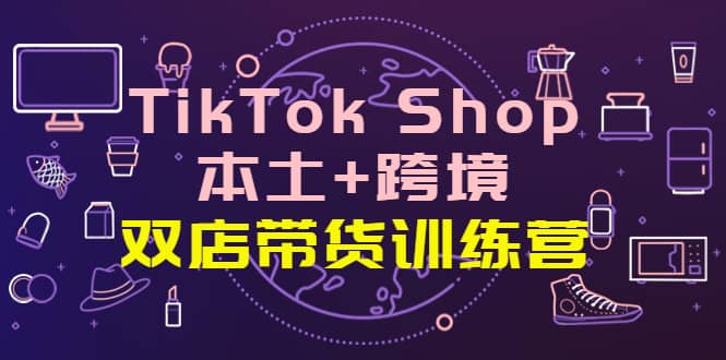 TikTok Shop本土 跨境 双店带货训练营（第十五期）全球好物买卖 一店卖全球_北创网