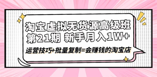 淘宝虚拟无货源高级班【第21期】运营技巧 批量复制=会赚钱的淘宝店_北创网