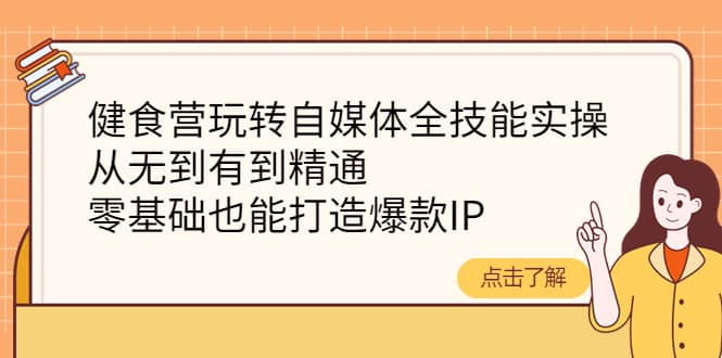 健食营玩转自媒体全技能实操，从无到有到精通，零基础也能打造爆款IP_北创网