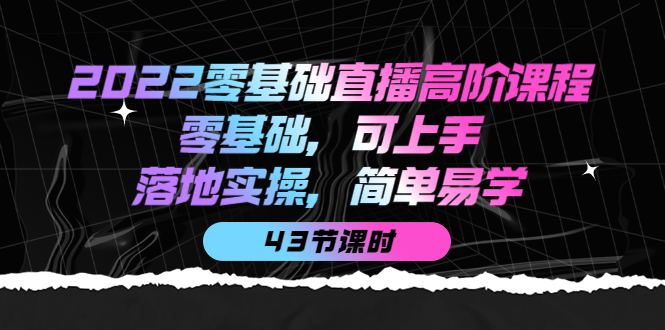 2022零基础直播高阶课程：零基础，可上手，落地实操，简单易学（43节课）_北创网