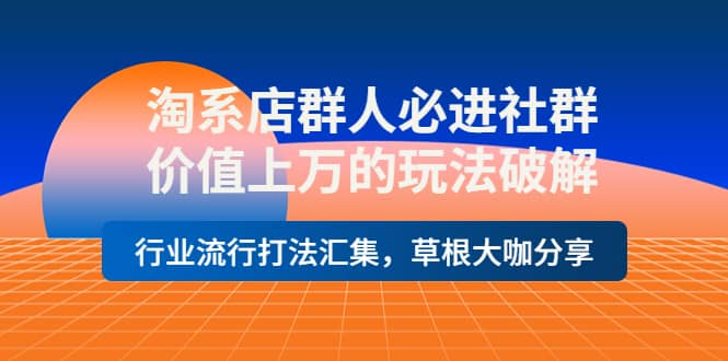 淘系店群人必进社群，价值上万的玩法破解，行业流行打法汇集，草根大咖分享_北创网