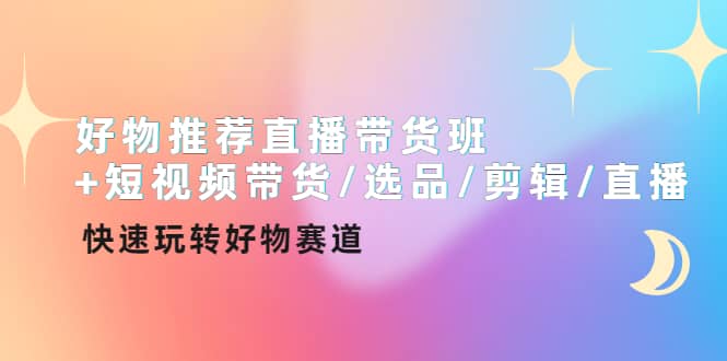 好物推荐直播带货班 短视频带货/选品/剪辑/直播，快速玩转好物赛道_北创网