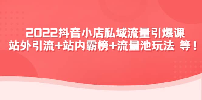 2022抖音小店私域流量引爆课：站外Y.L 站内霸榜 流量池玩法等等_北创网