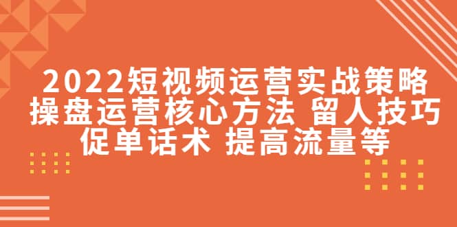 2022短视频运营实战策略：操盘运营核心方法 留人技巧促单话术 提高流量等_北创网