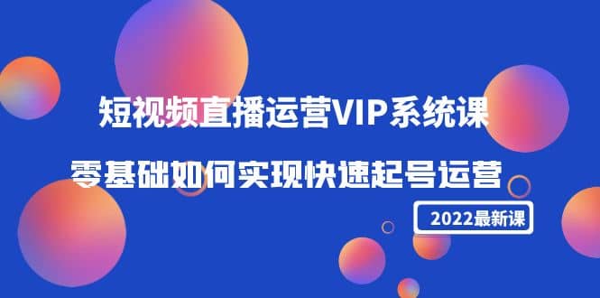 2022短视频直播运营VIP系统课：零基础如何实现快速起号运营（价值2999）_北创网