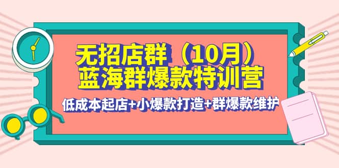 无招店群·蓝海群爆款特训营(10月新课) 低成本起店 小爆款打造 群爆款维护_北创网