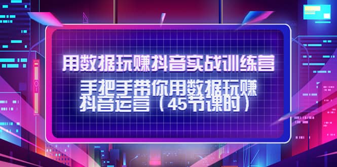 用数据玩赚抖音实战训练营：手把手带你用数据玩赚抖音运营（45节课时）_北创网