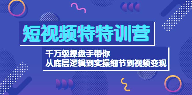 短视频特特训营：千万级操盘手带你从底层逻辑到实操细节到变现-价值2580_北创网