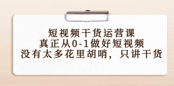 短视频干货运营课，真正从0-1做好短视频，没有太多花里胡哨，只讲干货_北创网