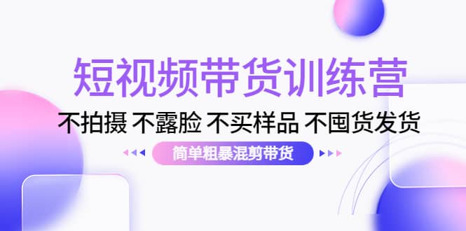 短视频带货训练营：不拍摄 不露脸 不买样品 不囤货发货 简单粗暴混剪带货_北创网