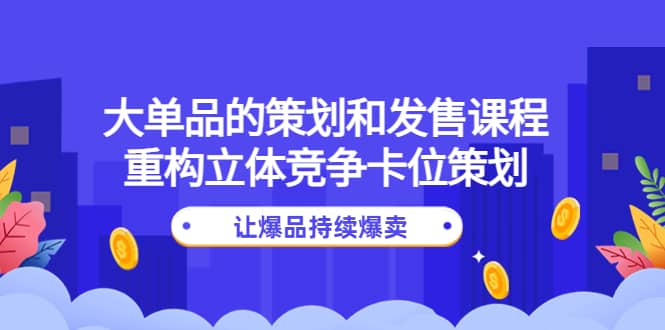 大单品的策划和发售课程：重构立体竞争卡位策划，让爆品持续爆卖_北创网