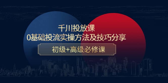 千川投放课：0基础投流实操方法及技巧分享，初级 高级必修课_北创网