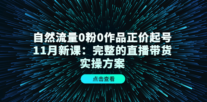 自然流量0粉0作品正价起号11月新课：完整的直播带货实操方案_北创网