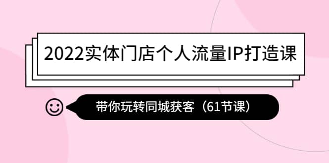 2022实体门店个人流量IP打造课：带你玩转同城获客（61节课）_北创网