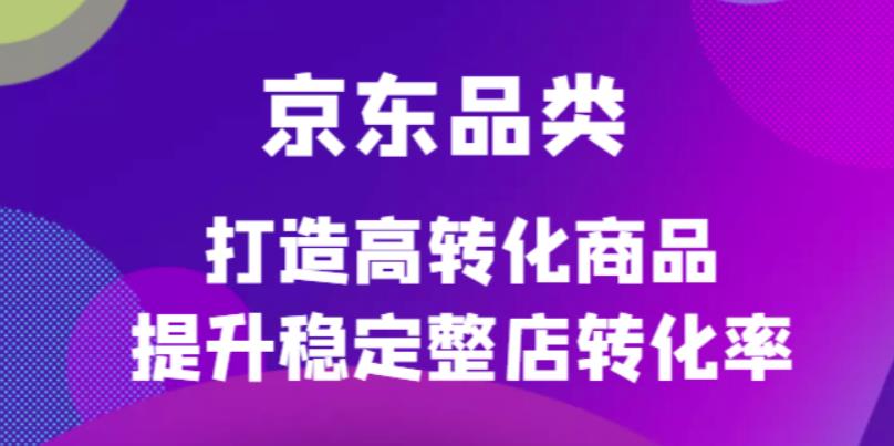 京东电商品类定制培训课程，打造高转化商品提升稳定整店转化率_北创网