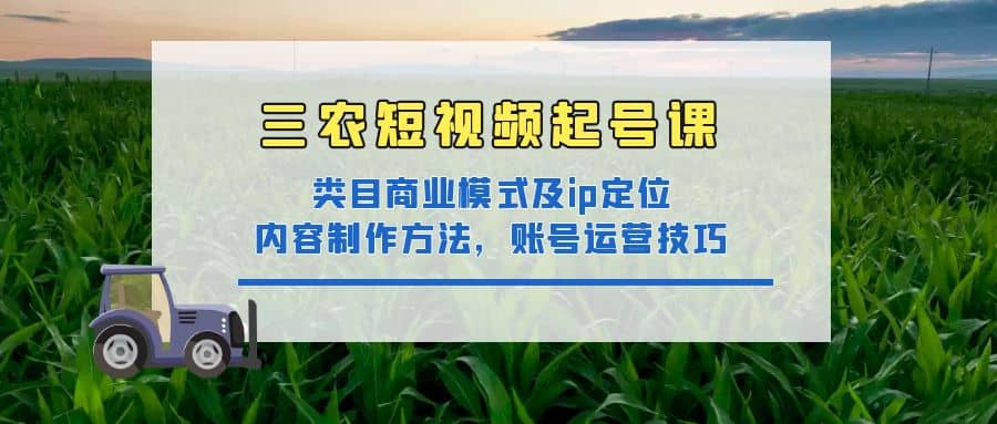 三农短视频起号课：三农类目商业模式及ip定位，内容制作方法，账号运营技巧_北创网