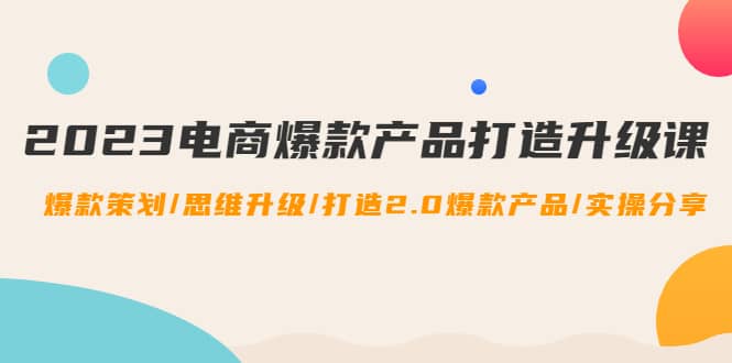 2023电商爆款产品打造升级课：爆款策划/思维升级/打造2.0爆款产品/【推荐】_北创网