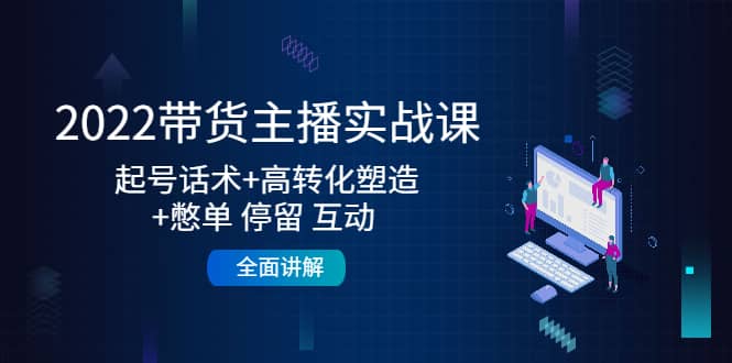 2022带货主播实战课：起号话术 高转化塑造 憋单 停留 互动 全面讲解_北创网