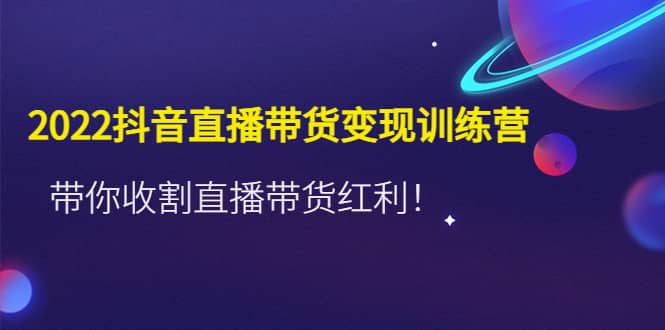 2022抖音直播带货变现训练营，带你收割直播带货红利_北创网