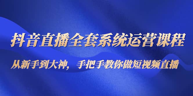 抖音直播全套系统运营课程：从新手到大神，手把手教你做直播短视频_北创网