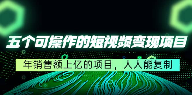 五个可操作的短视频变现项目：年销售额上亿的项目，人人能复制_北创网