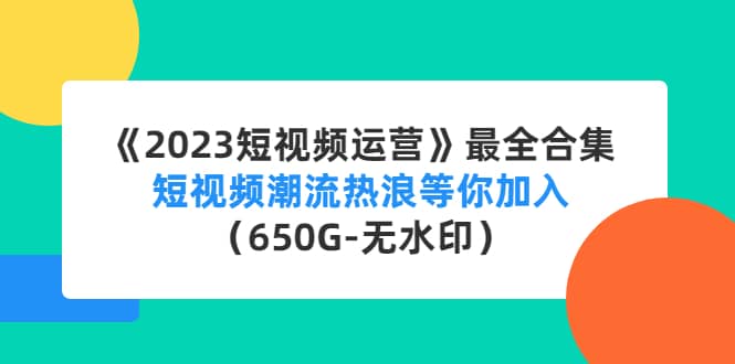 《2023短视频运营》最全合集：短视频潮流热浪等你加入（650G-无水印）_北创网