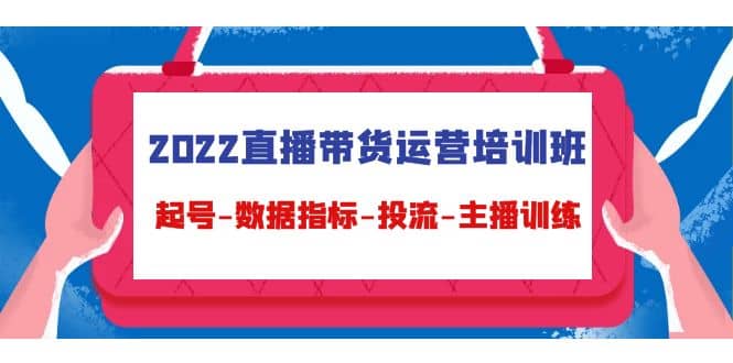 2022直播带货运营培训班：起号-数据指标-投流-主播训练（15节）_北创网