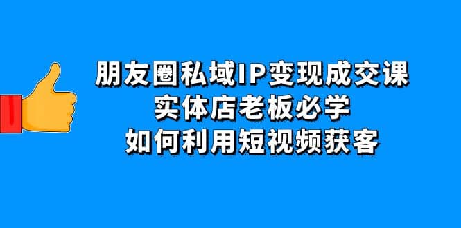 朋友圈私域IP变现成交课：实体店老板必学，如何利用短视频获客_北创网