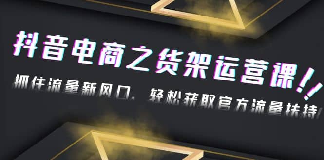 2023抖音电商之货架运营课：抓住流量新风口，轻松获取官方流量扶持_北创网