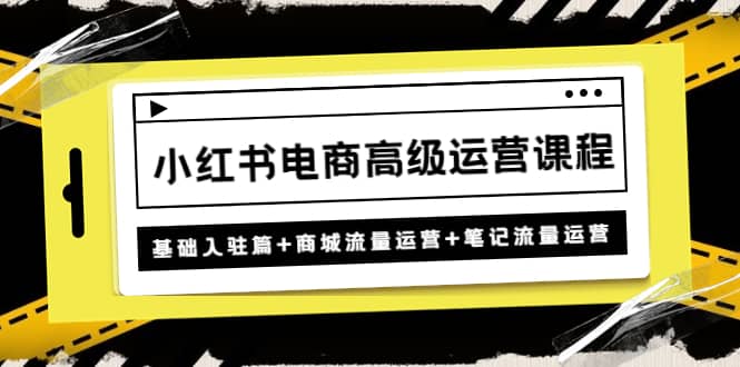 小红书电商高级运营课程：基础入驻篇 商城流量运营 笔记流量运营_北创网