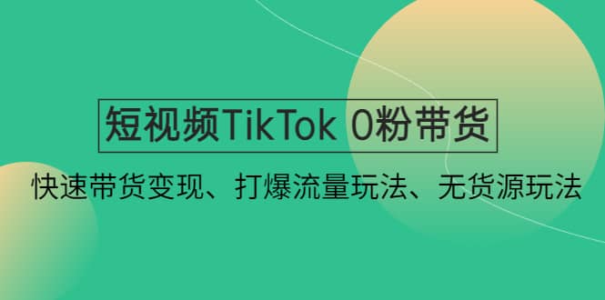 短视频TikTok 0粉带货：快速带货变现、打爆流量玩法、无货源玩法_北创网