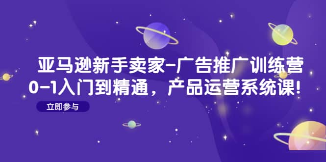 亚马逊新手卖家-广告推广训练营：0-1入门到精通，产品运营系统课_北创网