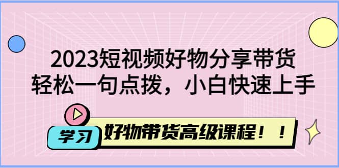 2023短视频好物分享带货，好物带货高级课程，轻松一句点拨，小白快速上手_北创网